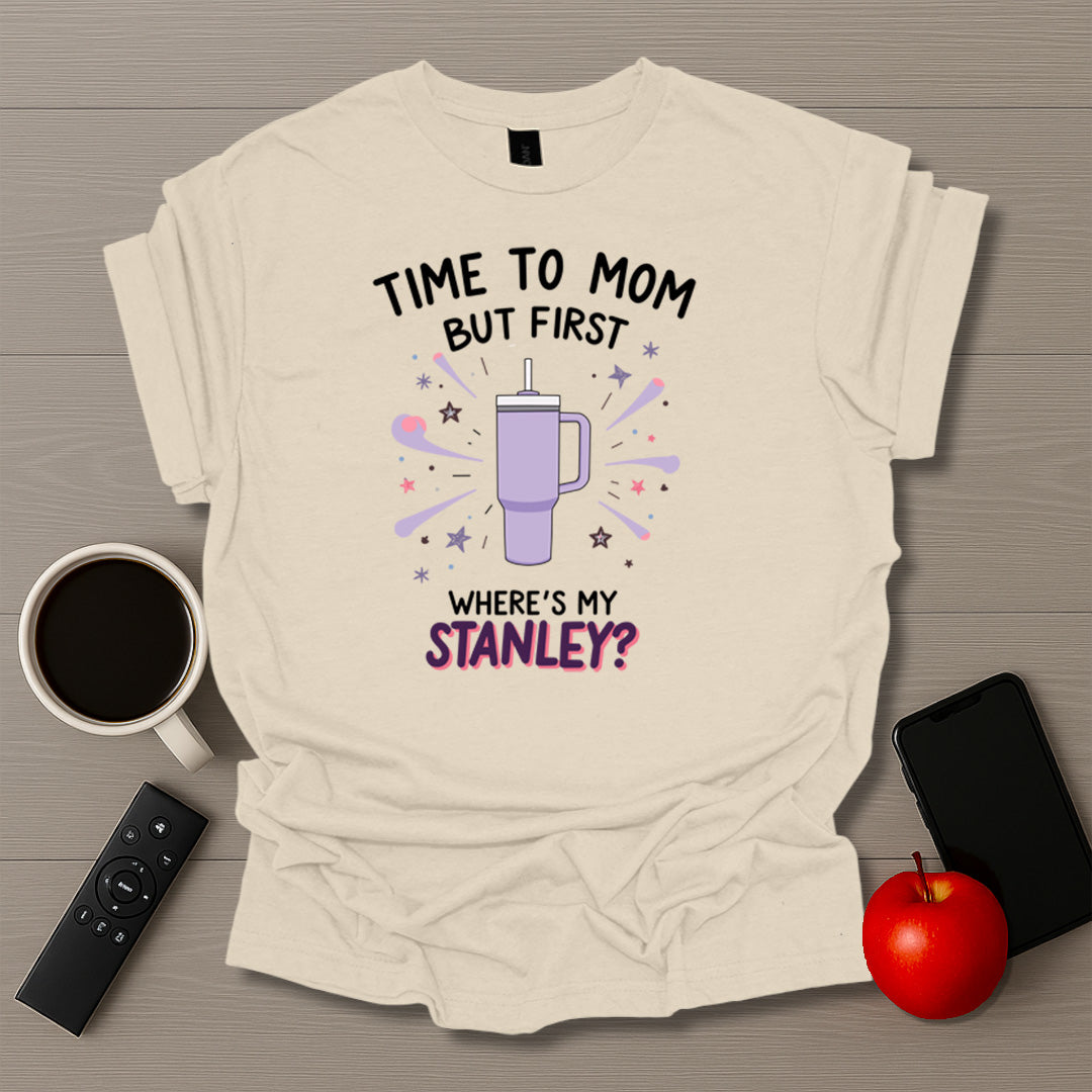 Time To Mom But First Where's My Stanley T-Shirt