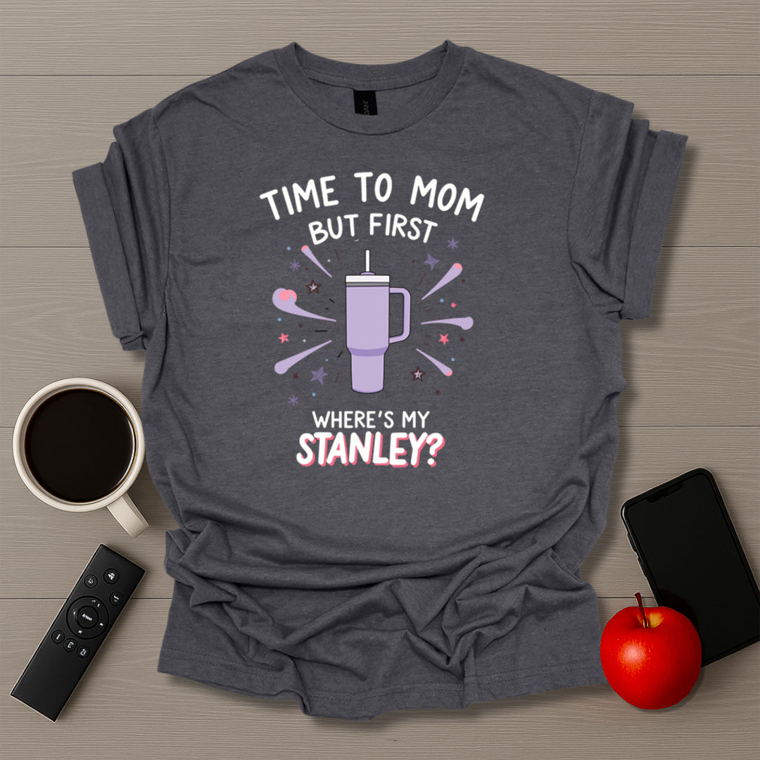 Time To Mom But First Where's My Stanley T-Shirt