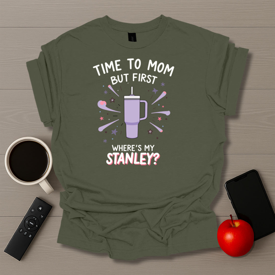 Time To Mom But First Where's My Stanley T-Shirt