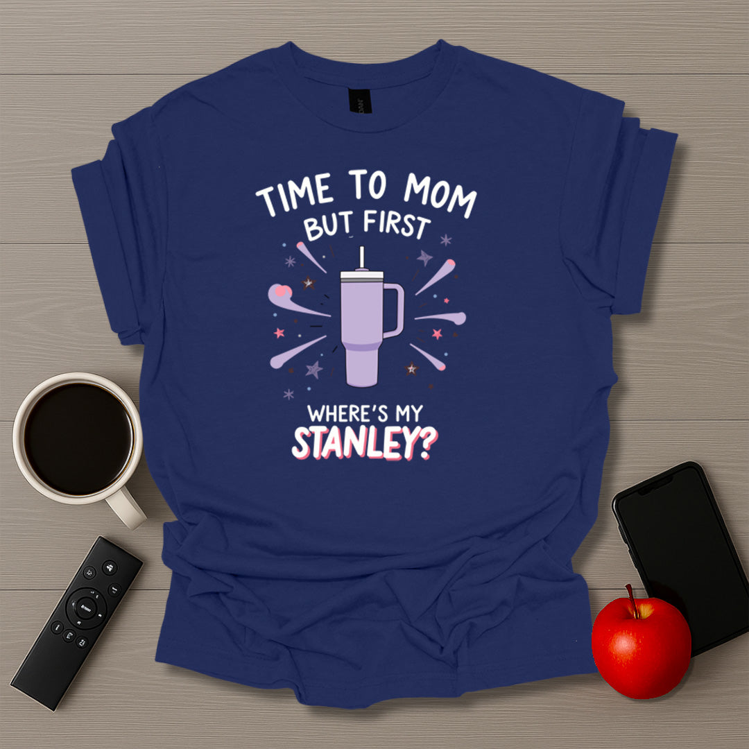 Time To Mom But First Where's My Stanley T-Shirt