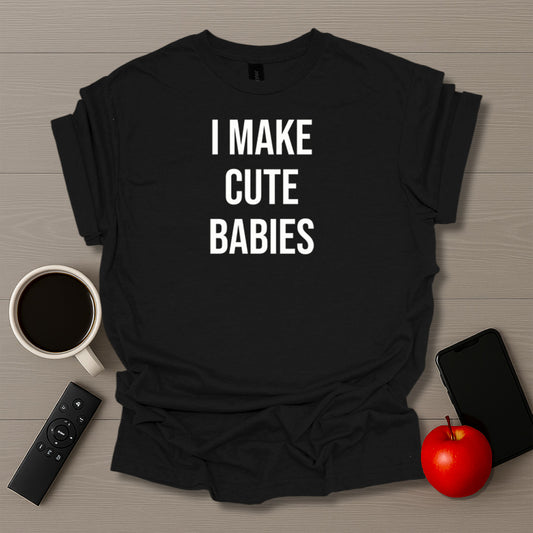 I Make Cute Babies T-Shirt