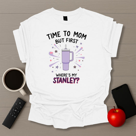 Time To Mom But First Where's My Stanley T-Shirt