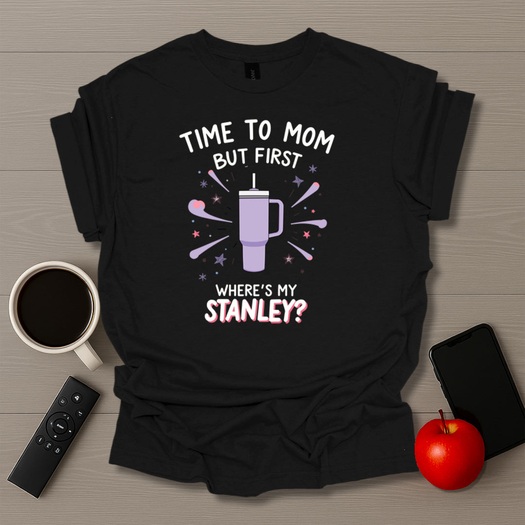 Time To Mom But First Where's My Stanley T-Shirt